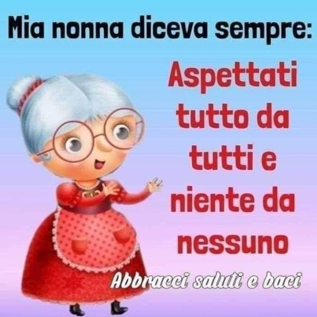 Mia nonna diceva sempre: aspettati tutto da tutti e niente da nessuno