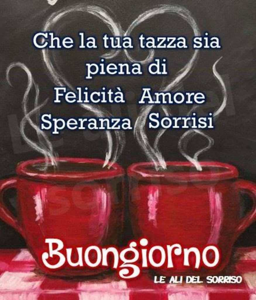 Che la tua tazza sia piena di Felicità, Amore, Speranza, Sorrisi Buongiorno