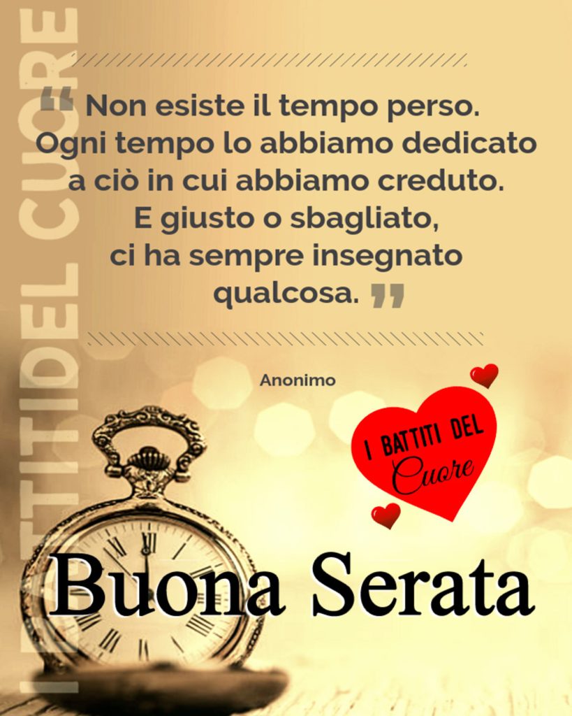 Non esiste il tempo perso. Ogni tempo lo abbiamo dedicato a ciò in cui abbiamo creduto. E giusto o sbagliato, ci ha sempre insegnato qualcosa Buona Serata