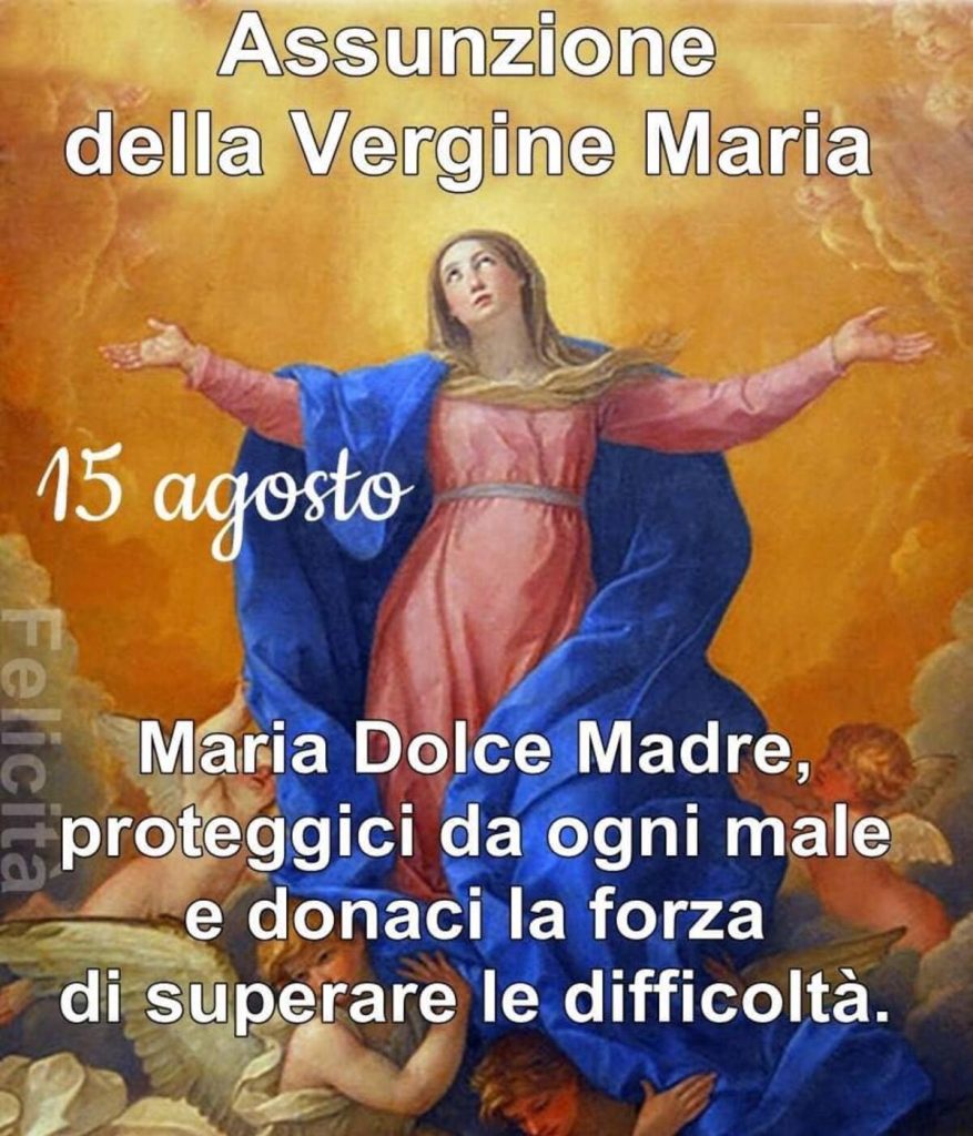 Assunzione della Vergine Maria 15 agosto Maria dolce Madre, proteggici da goni male e donaci la forza di superare le difficoltà