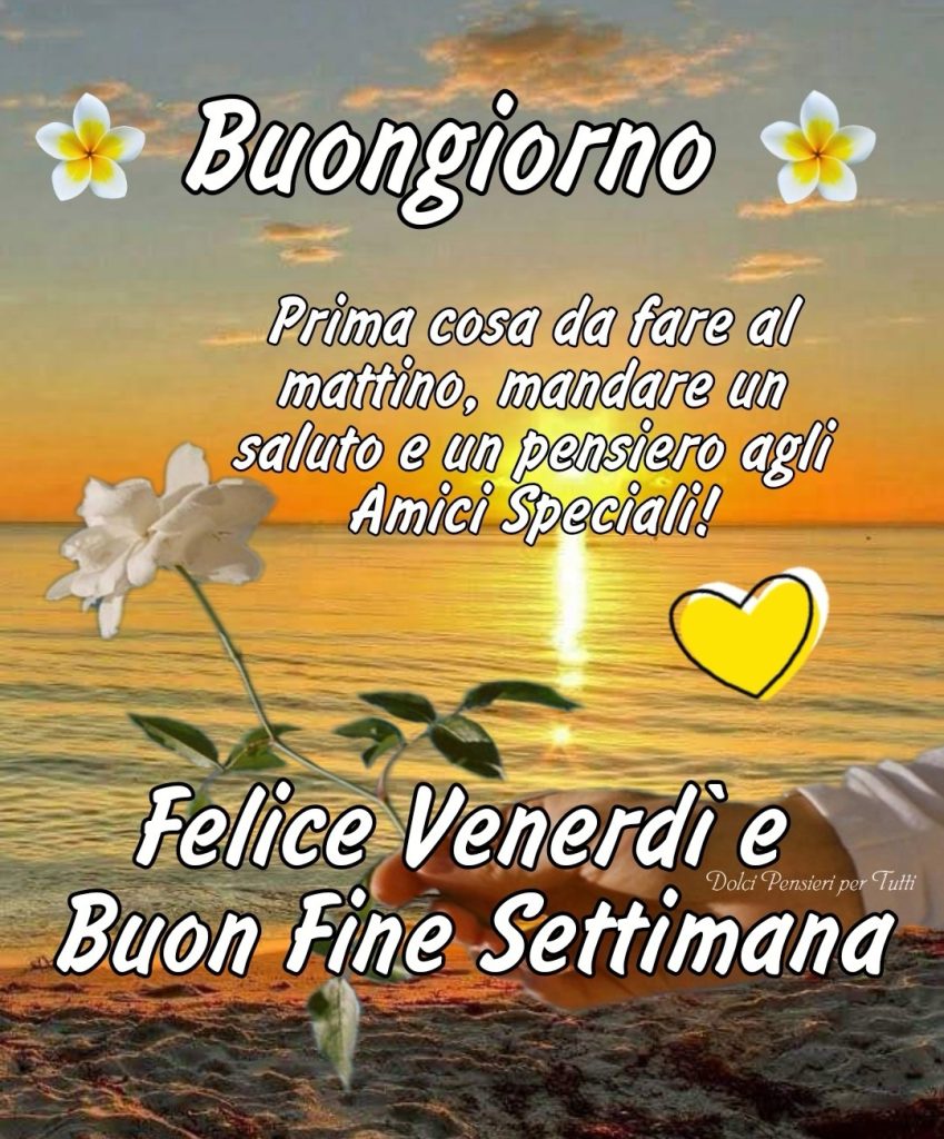 Buongiorno Prima cosa da fare al mattino, mandare un saluto e un pensiero agli amici speciali! Felice Venerdì e Buon Fine Settimana