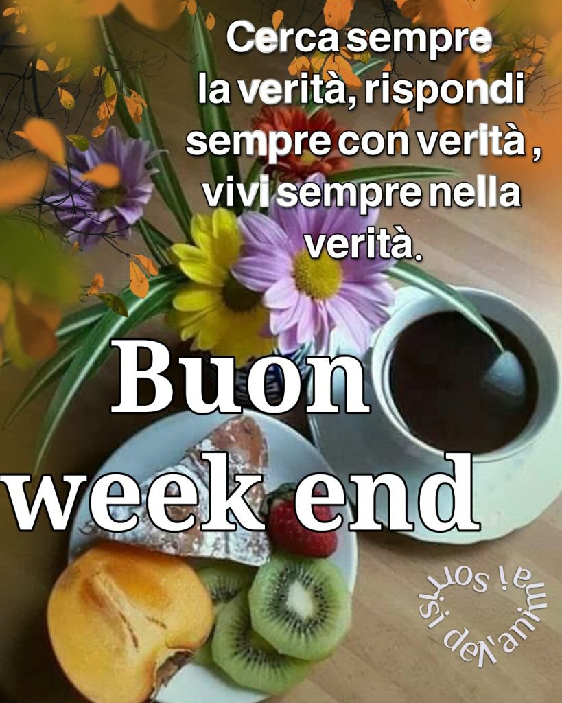 Cerca sempre la verità, rispondi sempre con verità, vivi sempre nella verità. Buon Week End