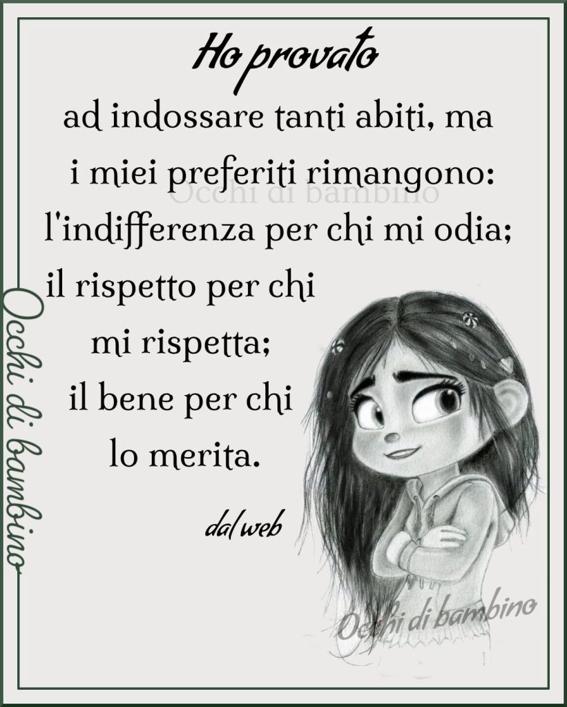 Ho provato ad indossare tanti abiti, ma i miei preferiti rimangono: L'indifferenza per chi mi odia: il rispetto per chi mi rispetta: il bene per chi lo merita