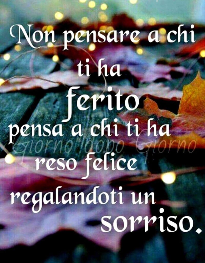 Non pensare a chi ti ha ferito pensa a chi ti ha reso felice regalandoti un sorriso